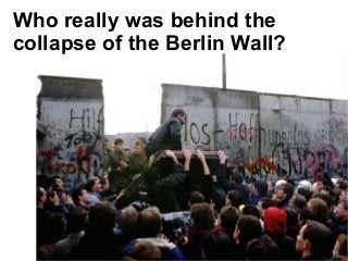 Who really was behind the 
collapse of the Berlin Wall? 
 