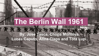 The Berlin Wall 1961
By: Jose Tasca, Chopa Montoya,
Lucas Caputo, Alina Claps and Tota Lupi.
 