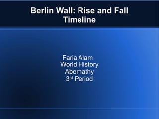 Berlin Wall: Rise and Fall
        Timeline



       Faria Alam
       World History
        Abernathy
        3rd Period
 