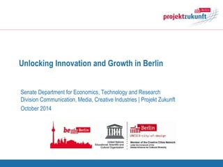 Unlocking Innovation and Growth in Berlin
Senate Department for Economics, Technology and Research
Division Communication, Media, Creative Industries | Projekt Zukunft
October 2014
 