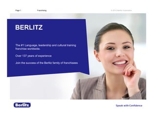 © 2015 Berlitz CorporationPage 1
BERLITZ
Franchising
The #1 franchise worldwide in language, communication,
intercultural and business trainings
Over 137 years of experience
Join the success of the Berlitz family of franchisees
 