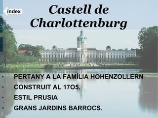 índex     Castell de
            Charlottenburg



●     PERTANY A LA FAMÍLIA HOHENZOLLERN
●



●     CONSTRUIT AL 17O5.
●



●     ESTIL PRUSIA
●



●     GRANS JARDINS BARROCS.
 