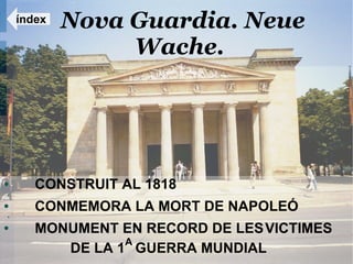 índex   Nova Guardia. Neue
                 Wache.




●
●
       CONSTRUIT AL 1818
●
●
       CONMEMORA LA MORT DE NAPOLEÓ
●      MONUMENT EN RECORD DE LES VICTIMES
                 A
          DE LA 1 GUERRA MUNDIAL
 
