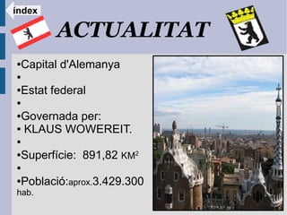 índex

        ACTUALITAT
●Capital d'Alemanya
●

●Estat federal
●

●Governada per:
● KLAUS WOWEREIT.

●

●Superfície: 891,82 KM2
●

●Població:aprox.3.429.300
hab.
 