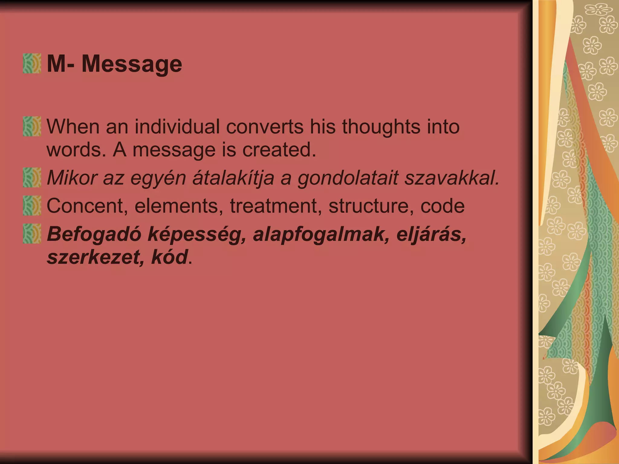 M- Message When an individual converts his thoughts into words. A message is created. Mikor az egyén átalakítja a gondolatait szavakkal.  Concent, elements, treatment, structure, code Befogadó képesség, alapfogalmak, eljárás, szerkezet, kód .  