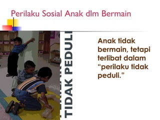 PERILAKU TIDAK PEDULI  Anak tidak bermain, tetapi terlibat dalam “perilaku tidak peduli.” Perilaku Sosial Anak dlm Bermain 