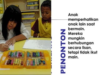 PERILAKU   PENONTON Anak memperhatikan anak lain saat bermain. Mereka mungkin berhubungan secara lisan, tetapi tidak ikut main. 