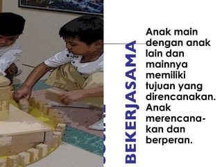 SOSIAL   BEKERJASAMA Anak main dengan anak lain dan mainnya memiliki  tujuan yang direncanakan. Anak merencana-kan dan berperan. 
