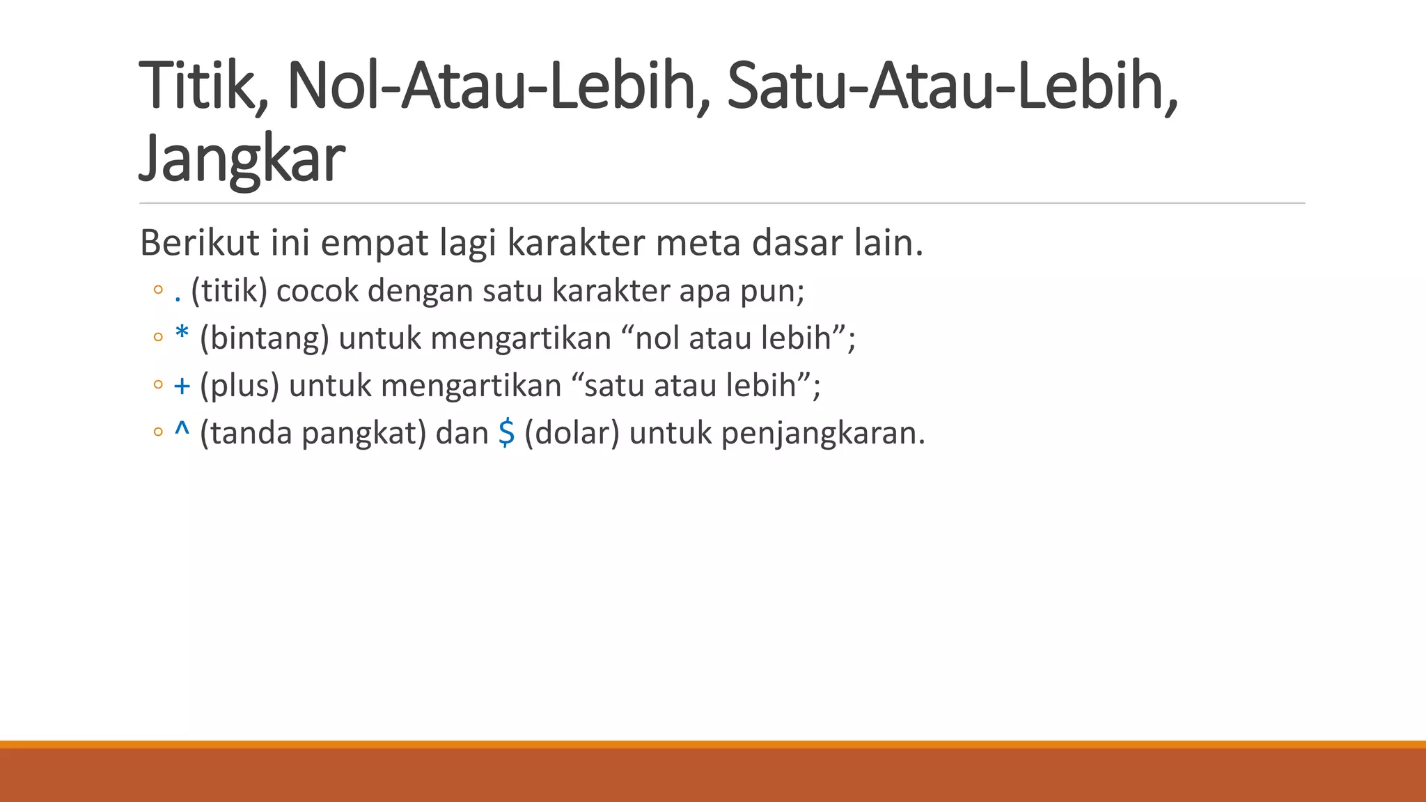 Titik, Nol-Atau-Lebih, Satu-Atau-Lebih,
Jangkar
Berikut ini empat lagi karakter meta dasar lain.
◦ . (titik) cocok dengan satu karakter apa pun;
◦ * (bintang) untuk mengartikan “nol atau lebih”;
◦ + (plus) untuk mengartikan “satu atau lebih”;
◦ ^ (tanda pangkat) dan $ (dolar) untuk penjangkaran.
 