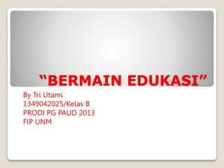 “BERMAIN EDUKASI”
By Tri Utami
1349042025/Kelas B
PRODI PG PAUD 2013
FIP UNM
 