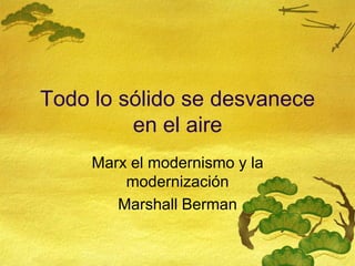Todo lo sólido se desvanece
en el aire
Marx el modernismo y la
modernización
Marshall Berman
 