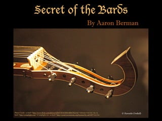 Secret of the Bards
By Aaron Berman
Photo Credit: <a href="http://www.ﬂickr.com/photos/42645785@N04/4884702154/">dorena-wm</a> via <a
href="http://compﬁght.com">Compﬁght</a> <a href="http://creativecommons.org/licenses/by-nd/2.0/">cc</a>
 