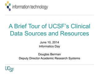 A Brief Tour of UCSF’s Clinical
Data Sources and Resources
June 10, 2014
Informatics Day
Douglas Berman
Deputy Director Academic Research Systems
 