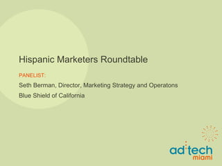 Hispanic Marketers Roundtable PANELIST: Seth Berman, Director, Marketing Strategy and Operat i ons Blue Shield of California 