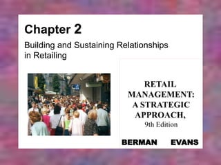 Chapter 2
Building and Sustaining Relationships
in Retailing
RETAIL
MANAGEMENT:
A STRATEGIC
APPROACH,
9th Edition
BERMAN EVANS
 