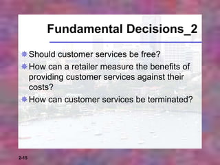 2-15
Fundamental Decisions_2
Should customer services be free?
How can a retailer measure the benefits of
providing customer services against their
costs?
How can customer services be terminated?
 