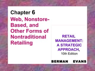 Chapter  6 Web, Nonstore-Based, and Other Forms of Nontraditional Retailing RETAIL  MANAGEMENT: A STRATEGIC APPROACH ,   10th Edition BERMAN   EVANS 