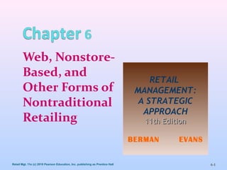 Retail Mgt. 11e (c) 2010 Pearson Education, Inc. publishing as Prentice Hall 6-1
Web, Nonstore-
Based, and
Other Forms of
Nontraditional
Retailing
RETAIL
MANAGEMENT:
A STRATEGIC
APPROACH
11th Edition11th Edition
BERMAN EVANS
1
 