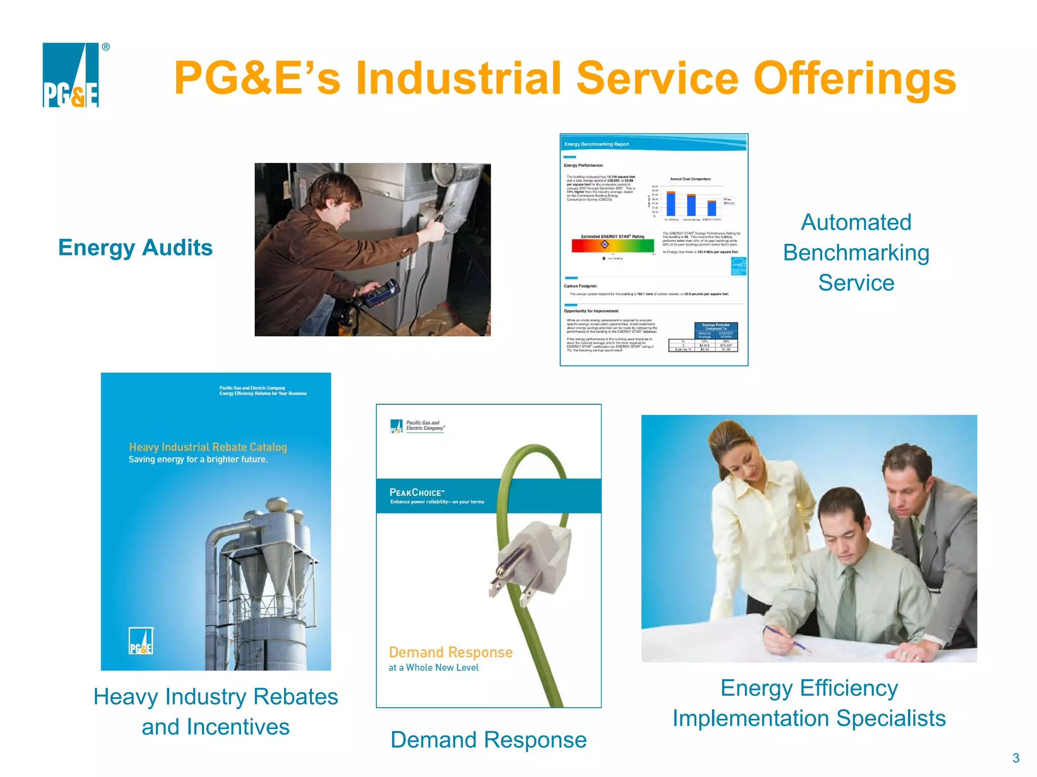 PG&E’s Industrial Service Offerings Energy Audits Automated Benchmarking Service Heavy Industry Rebates and Incentives Energy Efficiency Implementation Specialists Demand Response