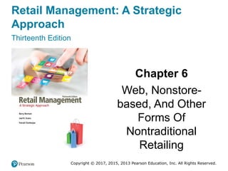 Retail Management: A Strategic
Approach
Thirteenth Edition
Chapter 6
Web, Nonstore-
based, And Other
Forms Of
Nontraditional
Retailing
Copyright © 2017, 2015, 2013 Pearson Education, Inc. All Rights Reserved.
 