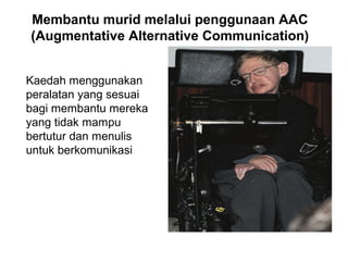Membantu murid melalui penggunaan AAC
(Augmentative Alternative Communication)
Kaedah menggunakan
peralatan yang sesuai
bagi membantu mereka
yang tidak mampu
bertutur dan menulis
untuk berkomunikasi

 