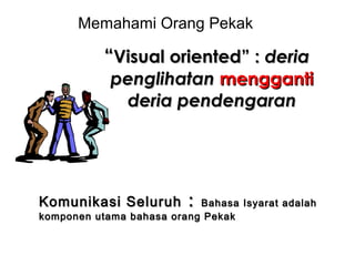 Memahami Orang Pekak

“Visual oriented” : deria

penglihatan mengganti
deria pendengaran

Komunikasi Seluruh

:

Bahasa Isyarat adalah
komponen utama bahasa orang Pekak

 