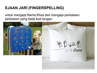 EJAAN JARI (FINGERSPELLING)
untuk mengeja Nama Khas dan mengeja perkataanperkataan yang tiada kod tangan.

 