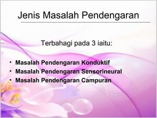 Jenis Masalah Pendengaran
Terbahagi pada 3 iaitu:
• Masalah Pendengaran Konduktif
• Masalah Pendengaran Sensorineural
• Masalah Pendengaran Campuran

 