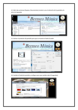 12. Abrir dos ventanas (Equipo y Documentos) arrastrar una a la derecha de la pantalla y la
otra a la izquierda

13. Activar el protector de pantalla para que se muestre el texto Ecuador.

14. Cambie el fondo de pantalla y configure para que cambie cada 10 segundos}

 
