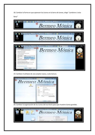 18. Cambiar la forma en que aparecen los íconos en la barra de tareas, elegir "combinar si esta
llena"

19. Cambiar el atributo de una carpeta nueva, a solo lectura.

20. Cambiar la organización de los íconos del escritorio para que muestre íconos grandes.

 