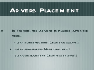 Adverb Placement In French, the adverb is placed after the verb.  Jean mange toujours. [Jean eats always.] Jean chante bien. [Jean sings well.] Jean lire lentement. [Jean reads slowly.] S  V  Adv S  V  Adv S  V  Adv 