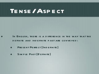 Tense/Aspect In English, there is a difference in the way that the definite and indefinite past are conveyed: Present Perfect [Indefinite] Simple Past [Definite] 