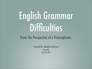 English Grammar
   Difﬁculties
From the Perspective of a Francophone.

         Created By: Madeline Bermes
                   Ling 466
                 July 20, 2011
 