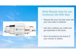 • Reposit lets your old solar work with
your new solar or batteries
• Also lets a battery you install now
get expanded in the future
• Don’t be limited by the brand of
your inverter or battery
What Reposit does for you:
Combines Old With New
 