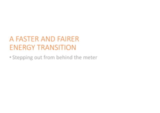 A FASTER AND FAIRER
ENERGY TRANSITION
• Stepping out from behind the meter
 