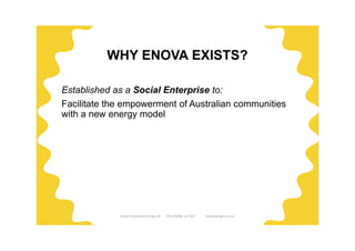Established as a Social Enterprise to:
Facilitate the empowerment of Australian communities
with a new energy model
WHY ENOVA EXISTS?
Enova Community Energy Ltd Tony Pfeiffer Jul 2017 enovaenergy.com.au
 