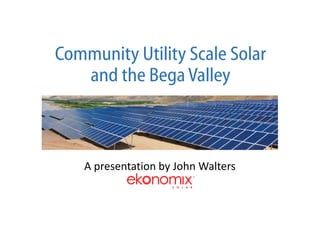 Community Utility Scale Solar
and the Bega Valley
A presentation by John Walters
 