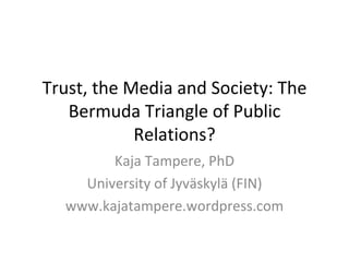 Trust, the Media and Society: The Bermuda Triangle of Public Relations? Kaja Tampere, PhD University of Jyväskylä (FIN) www.kajatampere.wordpress.com 