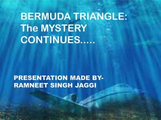BERMUDA TRIANGLE:
The MYSTERY
CONTINUES.....
PRESENTATION MADE BY-
RAMNEET SINGH JAGGI
 