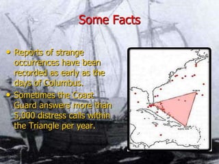 Some Facts
• Reports of strange
occurrences have been
recorded as early as the
days of Columbus.
• Sometimes the Coast
Guard answers more than
5,000 distress calls within
the Triangle per year.
 