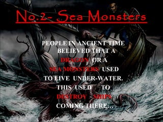 No.2- Sea Monsters

   PEOPLE IN ANCIENT TIME
       BELIEVED THAT A
        DRAGON OR A
     SEA MONSTERS USED
   TO LIVE UNDER-WATER.
       THIS USED TO
       DESTROY SHIPS
       COMING THERE…
 