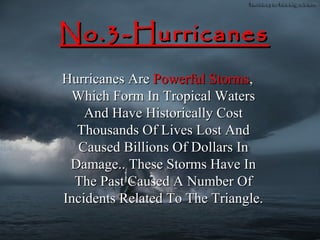 No.3-Hurricanes
Hurricanes Are Powerful Storms,
 Which Form In Tropical Waters
    And Have Historically Cost
  Thousands Of Lives Lost And
  Caused Billions Of Dollars In
 Damage.. These Storms Have In
  The Past Caused A Number Of
Incidents Related To The Triangle.
 