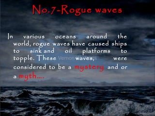 No.7-Rogue waves

In      various    oceans    around    the
     world, rogue waves have caused ships
     to   sink and    oil   platforms   to
     topple. These        waves,      were
     considered to be a mystery and or
     a   myth….
 