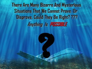 There Are Many Bizarre And Mysterious
 Situations That We Cannot Prove Or
  Disprove. Could They Be Right? ???
         Anything Is POSSIBLE




              ?
 