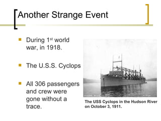 Another Strange Event During 1 st  world war, in 1918. The U.S.S. Cyclops All 306 passengers and crew were gone without a trace. The USS Cyclops in the Hudson River on October 3, 1911. 