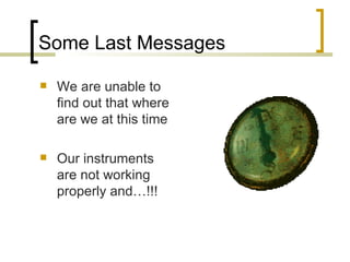 Some Last Messages We are unable to find out that where are we at this time Our instruments are not working properly and…!!! 