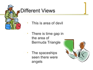 Different Views This is area of devil There is time gap in the area of Bermuda Triangle The spaceships  seen there were angels 