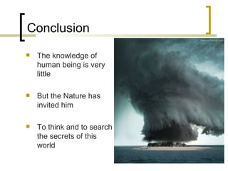 Conclusion The knowledge of human being is very little But the Nature has invited him To think and to search the secrets of this world 