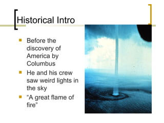 Historical Intro Before the discovery of America by Columbus He and his crew saw weird lights in the sky “ A great flame of fire” 