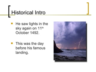 Historical Intro He saw lights in the sky again on 11 th  October 1492. This was the day before his famous landing. 